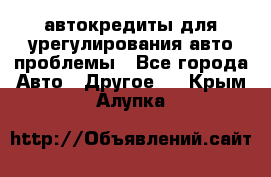 автокредиты для урегулирования авто проблемы - Все города Авто » Другое   . Крым,Алупка